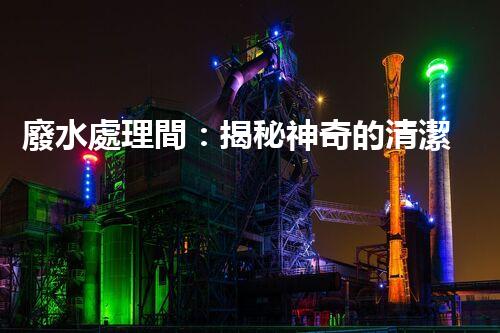 廢水處理間：揭秘神奇的清潔魔法，保護地球環(huán)境的關鍵！